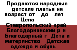 Продаются нарядные детские платья на возраст от 6 до 8 лет. › Цена ­ 3 500 - Ставропольский край, Благодарненский р-н, Благодарный г. Дети и материнство » Детская одежда и обувь   . Ставропольский край